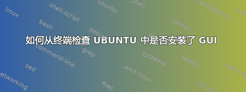 如何从终端检查 UBUNTU 中是否安装了 GUI