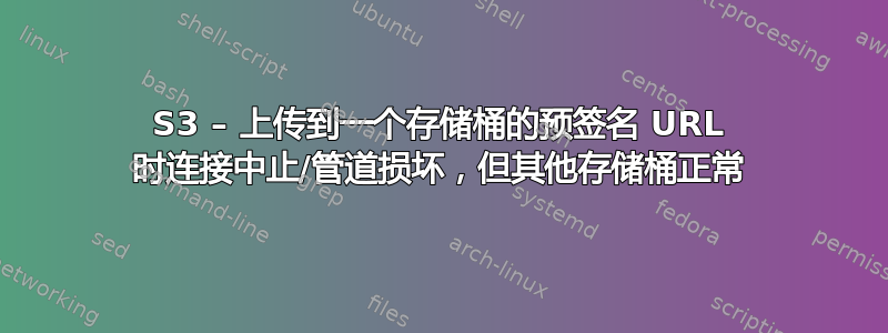 S3 – 上传到一个存储桶的预签名 URL 时连接中止/管道损坏，但其他存储桶正常