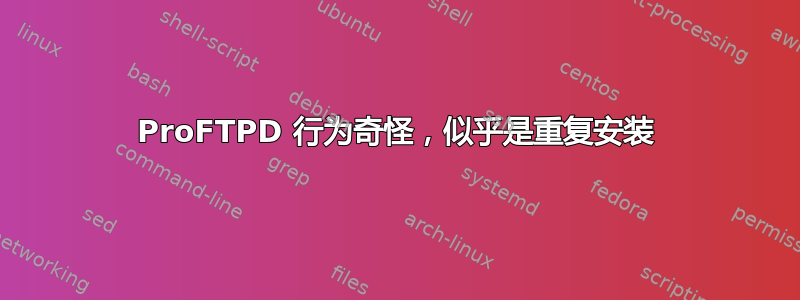 ProFTPD 行为奇怪，似乎是重复安装