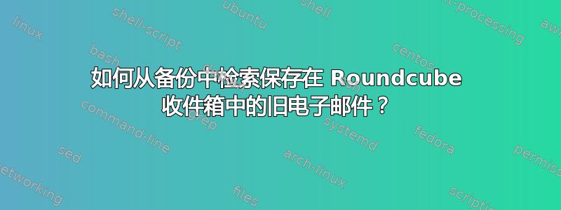 如何从备份中检索保存在 Roundcube 收件箱中的旧电子邮件？