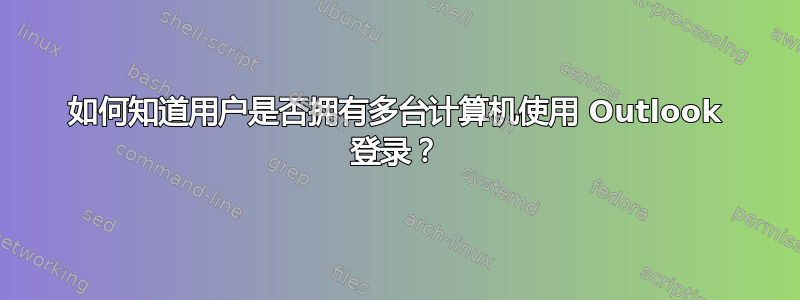 如何知道用户是否拥有多台计算机使用 Outlook 登录？