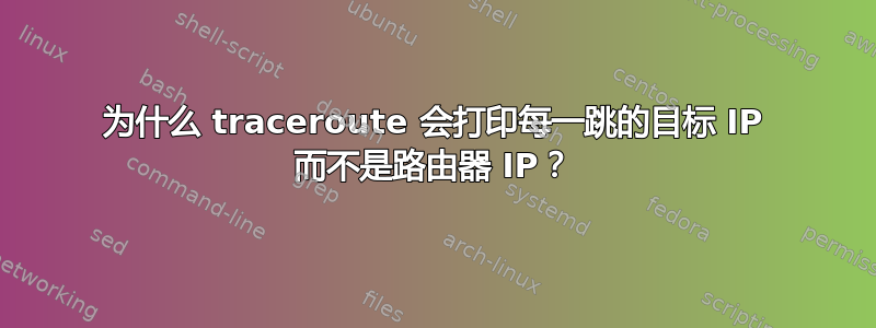 为什么 traceroute 会打印每一跳的目标 IP 而不是路由器 IP？