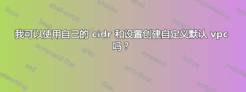 我可以使用自己的 cidr 和设置创建自定义默认 vpc 吗？