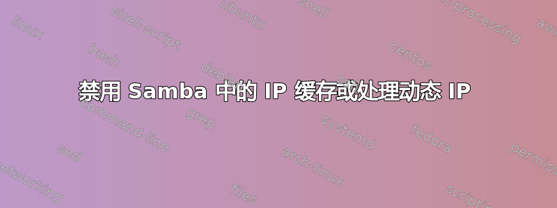 禁用 Samba 中的 IP 缓存或处理动态 IP