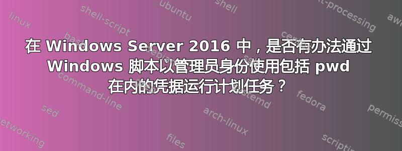 在 Windows Server 2016 中，是否有办法通过 Windows 脚本以管理员身份使用包括 pwd 在内的凭据运行计划任务？