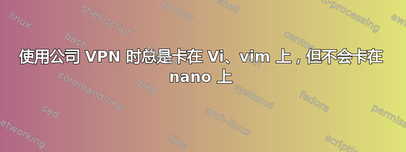 使用公司 VPN 时总是卡在 Vi、vim 上，但不会卡在 nano 上