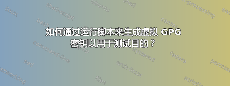 如何通过运行脚本来生成虚拟 GPG 密钥以用于测试目的？