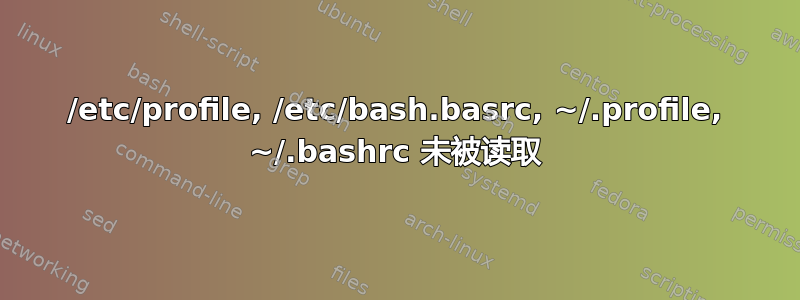 /etc/profile, /etc/bash.basrc, ~/.profile, ~/.bashrc 未被读取