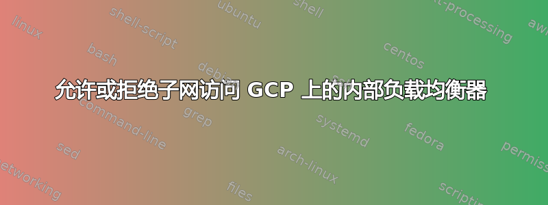 允许或拒绝子网访问 GCP 上的内部负载均衡器