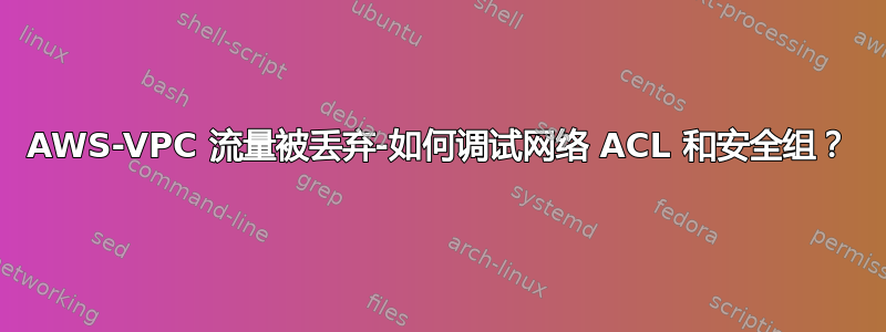 AWS-VPC 流量被丢弃-如何调试网络 ACL 和安全组？