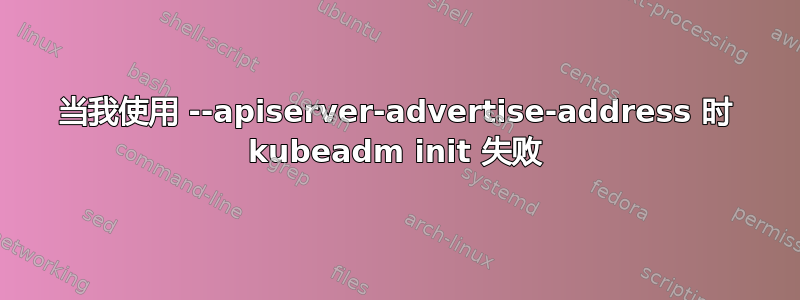 当我使用 --apiserver-advertise-address 时 kubeadm init 失败