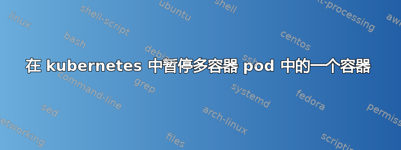 在 kubernetes 中暂停多容器 pod 中的一个容器