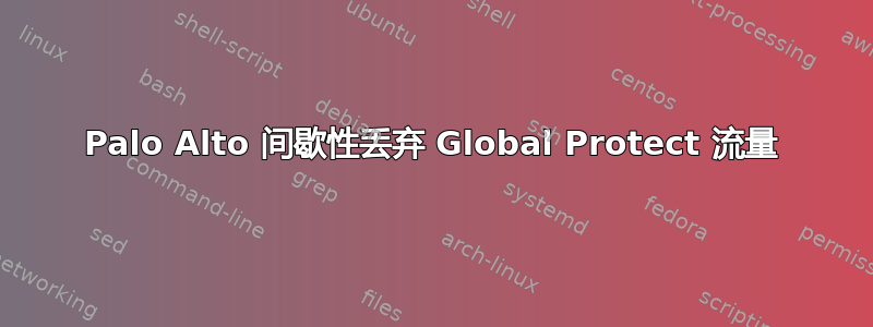 Palo Alto 间歇性丢弃 Global Protect 流量