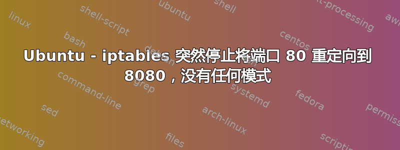 Ubuntu - iptables 突然停止将端口 80 重定向到 8080，没有任何模式