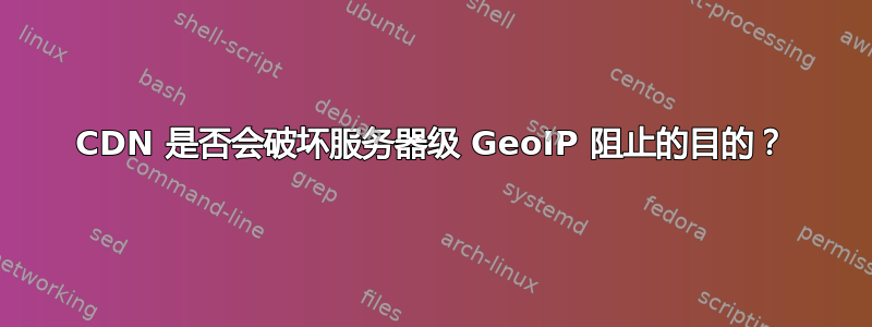 CDN 是否会破坏服务器级 GeoIP 阻止的目的？