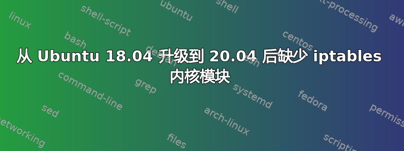 从 Ubuntu 18.04 升级到 20.04 后缺少 iptables 内核模块