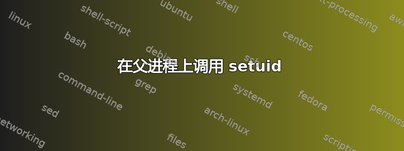 在父进程上调用 setuid