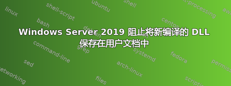 Windows Server 2019 阻止将新编译的 DLL 保存在用户文档中