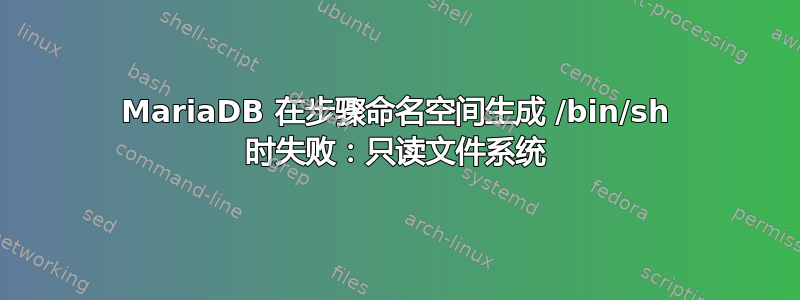 MariaDB 在步骤命名空间生成 /bin/sh 时失败：只读文件系统