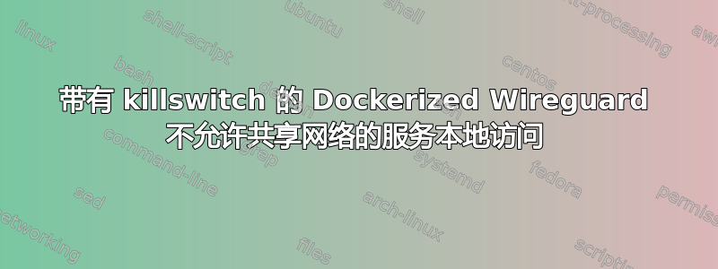 带有 killswitch 的 Dockerized Wireguard 不允许共享网络的服务本地访问