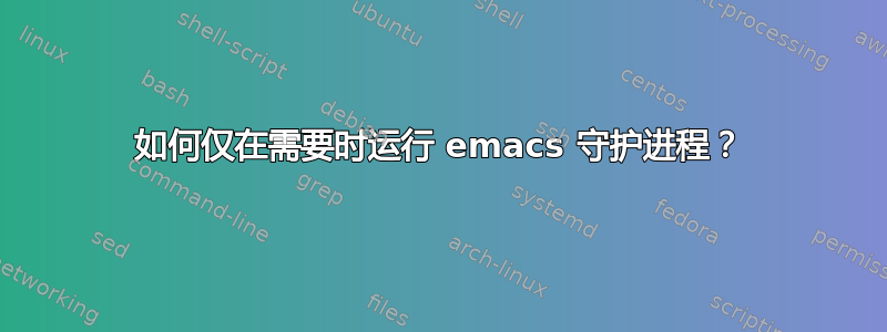 如何仅在需要时运行 emacs 守护进程？