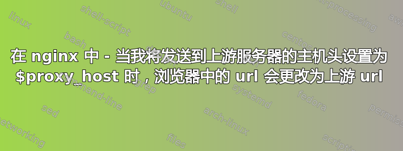 在 nginx 中 - 当我将发送到上游服务器的主机头设置为 $proxy_host 时，浏览器中的 url 会更改为上游 url