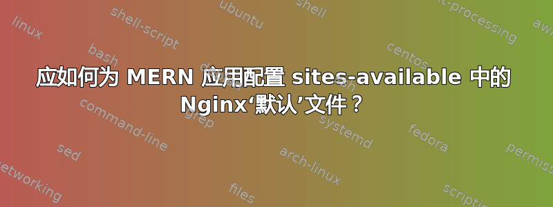 应如何为 MERN 应用配置 sites-available 中的 Nginx‘默认’文件？