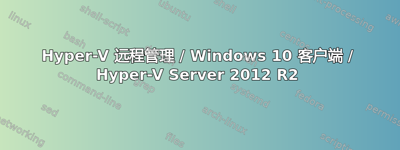 Hyper-V 远程管理 / Windows 10 客户端 / Hyper-V Server 2012 R2