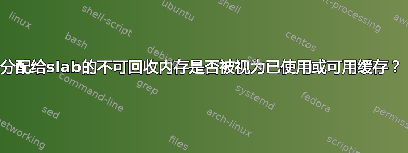 分配给slab的不可回收内存是否被视为已使用或可用缓存？