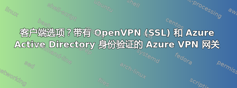 客户端选项？带有 OpenVPN (SSL) 和 Azure Active Directory 身份验证的 Azure VPN 网关