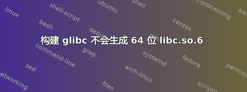 构建 glibc 不会生成 64 位 libc.so.6