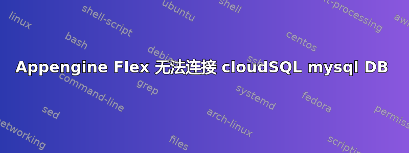 Appengine Flex 无法连接 cloudSQL mysql DB