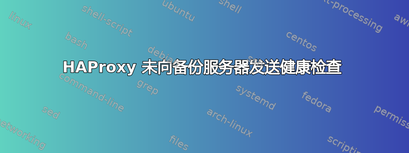 HAProxy 未向备份服务器发送健康检查