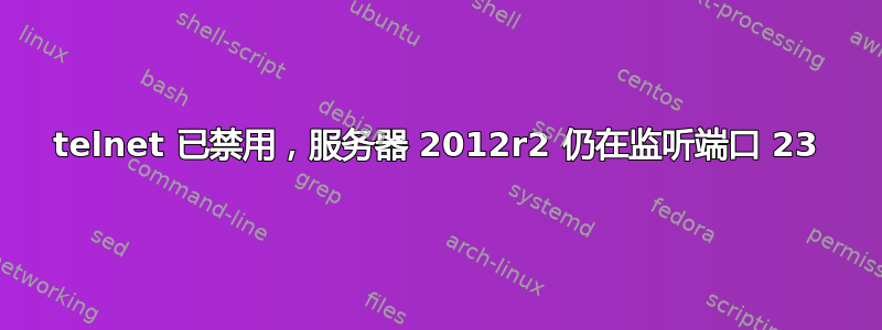 telnet 已禁用，服务器 2012r2 仍在监听端口 23