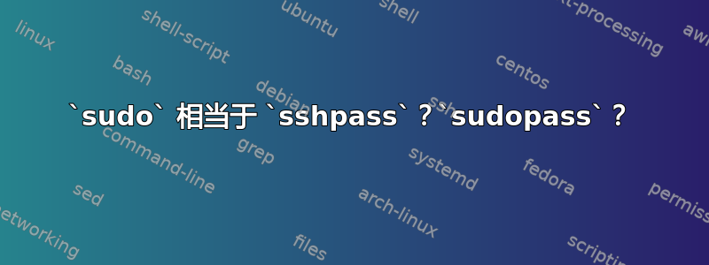 `sudo` 相当于 `sshpass`？`sudopass`？