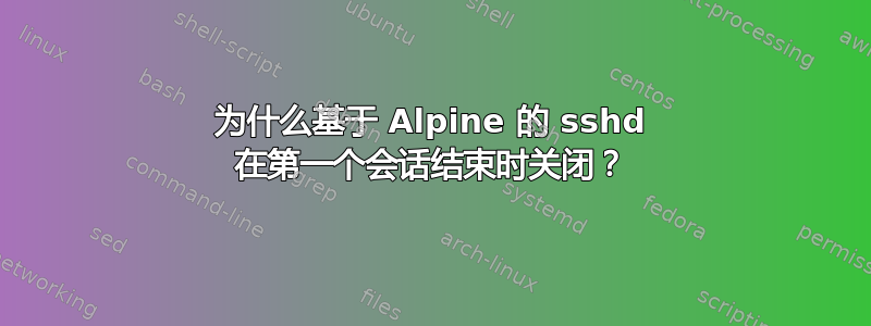 为什么基于 Alpine 的 sshd 在第一个会话结束时关闭？