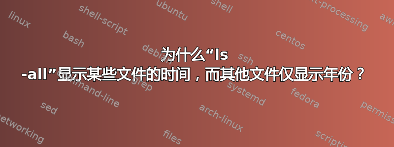 为什么“ls -all”显示某些文件的时间，而其他文件仅显示年份？