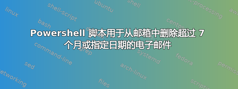 Powershell 脚本用于从邮箱中删除超过 7 个月或指定日期的电子邮件