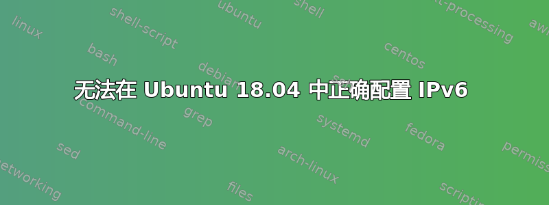 无法在 Ubuntu 18.04 中正确配置 IPv6