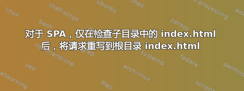 对于 SPA，仅在检查子目录中的 index.html 后，将请求重写到根目录 index.html