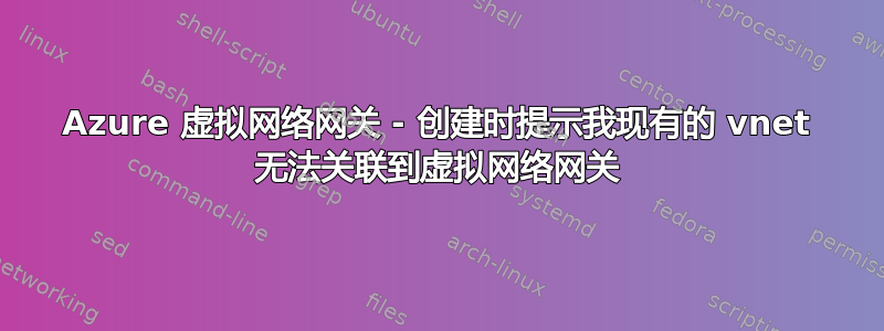 Azure 虚拟网络网关 - 创建时提示我现有的 vnet 无法关联到虚拟网络网关