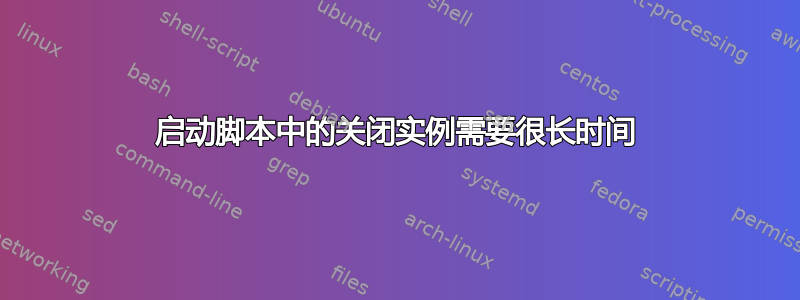 启动脚本中的关闭实例需要很长时间