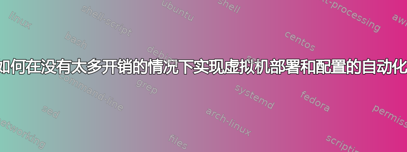 如何在没有太多开销的情况下实现虚拟机部署和配置的自动化