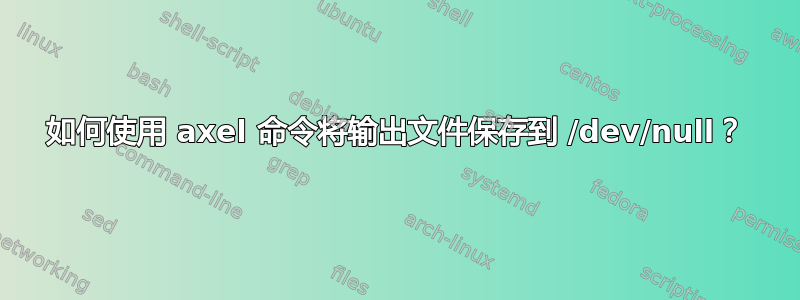 如何使用 axel 命令将输出文件保存到 /dev/null？