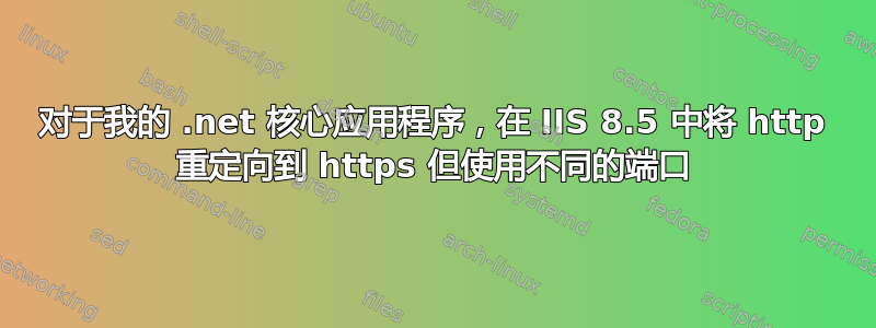 对于我的 .net 核心应用程序，在 IIS 8.5 中将 http 重定向到 https 但使用不同的端口