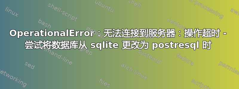 OperationalError：无法连接到服务器：操作超时 - 尝试将数据库从 sqlite 更改为 postresql 时