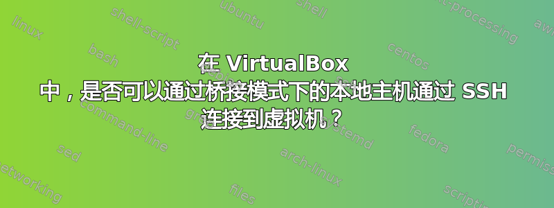 在 VirtualBox 中，是否可以通过桥接模式下的本地主机通过 SSH 连接到虚拟机？