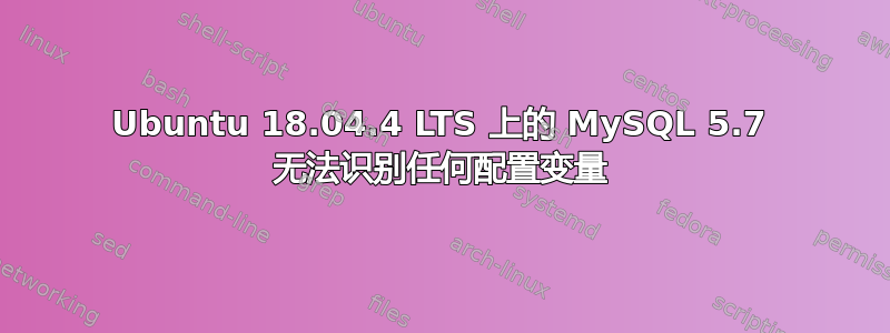 Ubuntu 18.04.4 LTS 上的 MySQL 5.7 无法识别任何配置变量