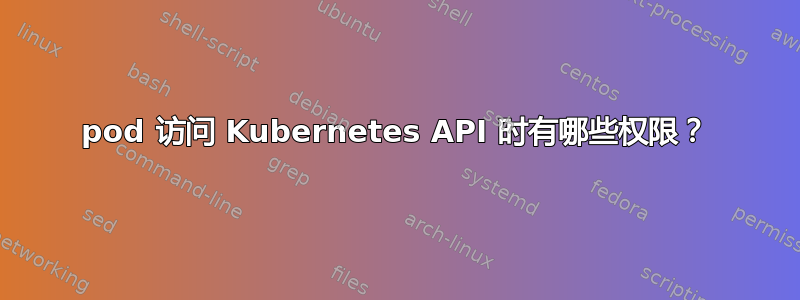 pod 访问 Kubernetes API 时有哪些权限？