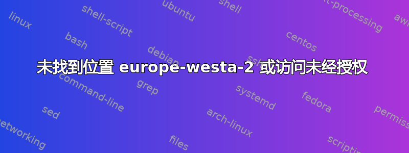 未找到位置 europe-westa-2 或访问未经授权